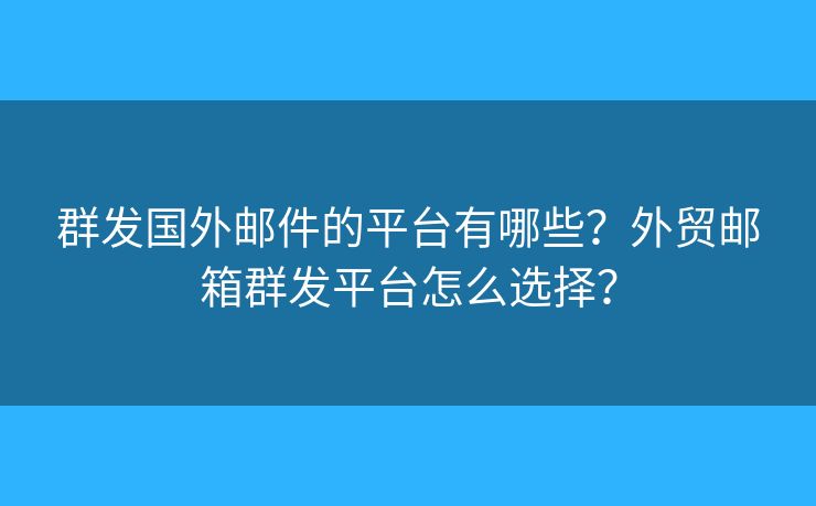 群发国外邮件的平台有哪些?外贸邮箱群发平台怎么选择? 群发国外邮件的平台有哪些?外贸邮箱群发平台怎么选择?