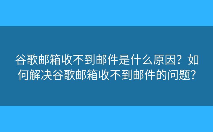 谷歌邮箱收不到邮件是什么原因？如何解决谷歌邮箱收不到邮件的问题？