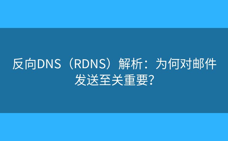 反向DNS（RDNS）解析：为何对邮件发送至关重要？