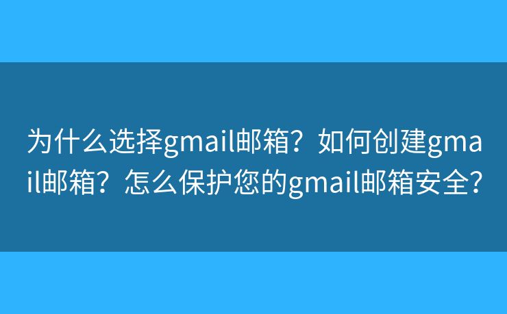 为什么选择gmail邮箱?如何创建gmail邮箱?怎么保护您的gmail邮箱安全? 为什么选择gmail邮箱?如何创建gmail邮箱?怎么保护您的gmail邮箱安全?