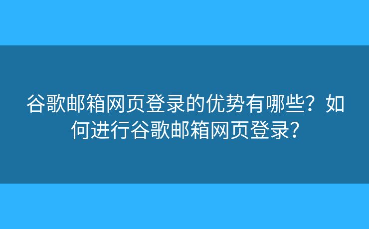 谷歌邮箱网页登录的优势有哪些？如何进行谷歌邮箱网页登录？