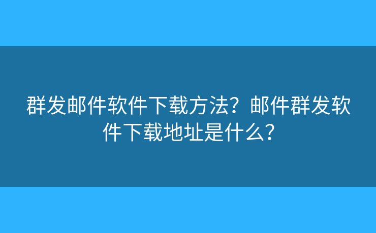 群发邮件软件下载方法？邮件群发软件下载地址是什么？