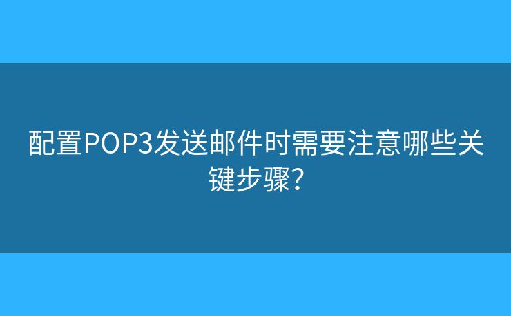 配置POP3发送邮件时需要注意哪些关键步骤？