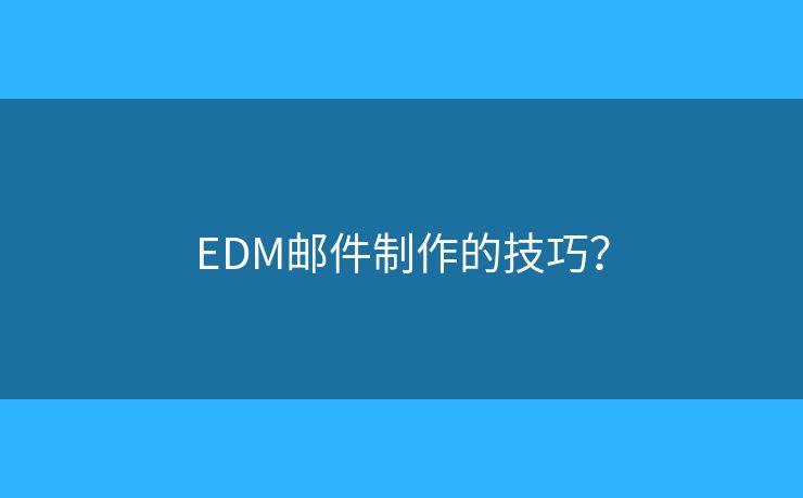 EDM邮件制作的技巧? EDM邮件制作的技巧?