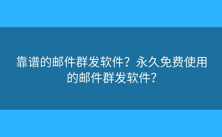 靠谱的邮件群发软件?永久免费使用的邮件群发软件? 靠谱的邮件群发软件?永久免费使用的邮件群发软件?