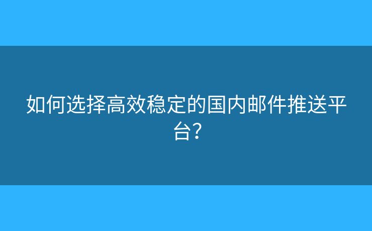 如何选择高效稳定的国内邮件推送平台？