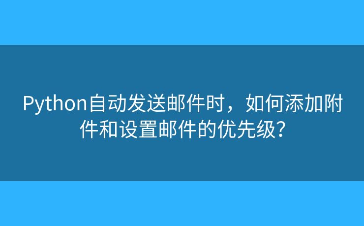 Python自动发送邮件时，如何添加附件和设置邮件的优先级？