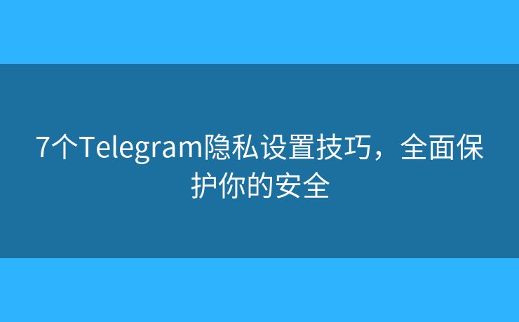 7个Telegram隐私设置技巧，全面保护你的安全