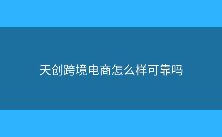 天创跨境电商怎么样可靠吗