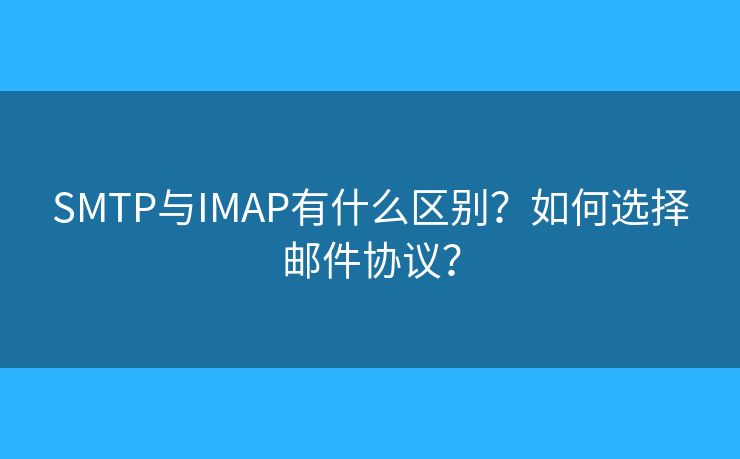 SMTP与IMAP有什么区别？如何选择邮件协议？