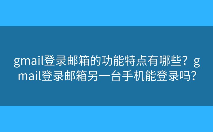 gmail登录邮箱的功能特点有哪些？gmail登录邮箱另一台手机能登录吗？