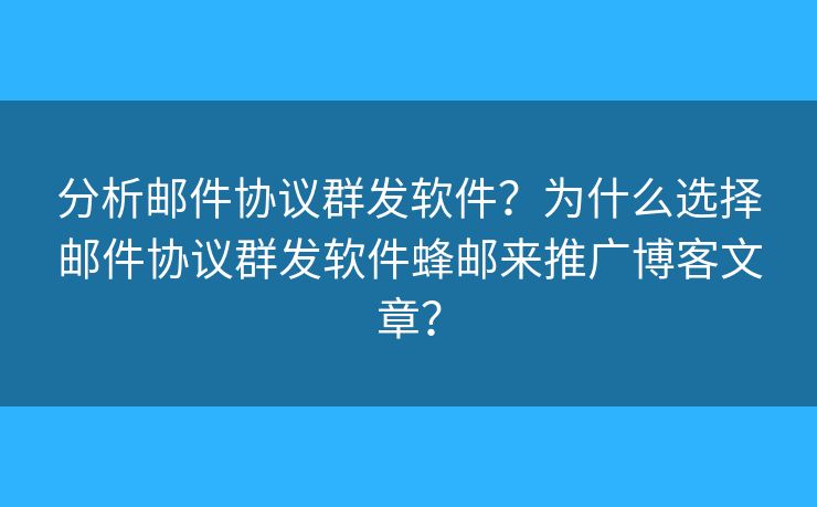 分析邮件协议群发软件？为什么选择邮件协议群发软件蜂邮来推广博客文章？