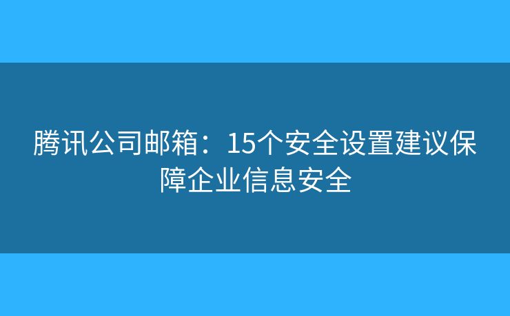 腾讯公司邮箱:15个安全设置建议保障企业信息安全 腾讯公司邮箱:15个安全设置建议保障企业信息安全