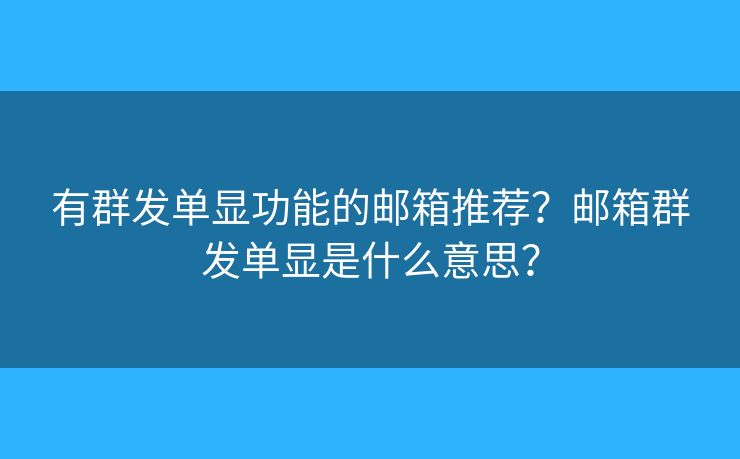 有群发单显功能的邮箱推荐？邮箱群发单显是什么意思？