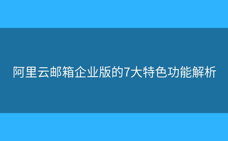阿里云邮箱企业版的7大特色功能解析 阿里云邮箱企业版的7大特色功能解析