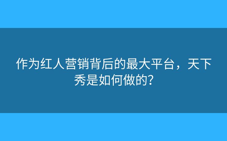 作为红人营销背后的最大平台，天下秀是如何做的？
