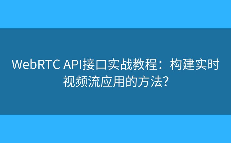 WebRTC API接口实战教程：构建实时视频流应用的方法？