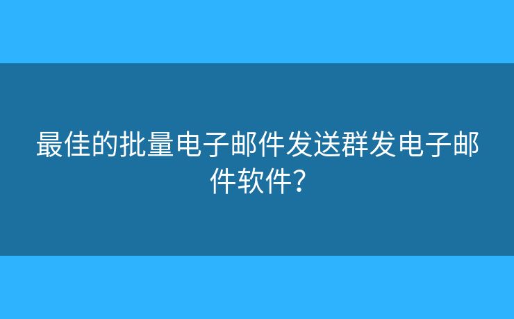 最佳的批量电子邮件发送群发电子邮件软件？