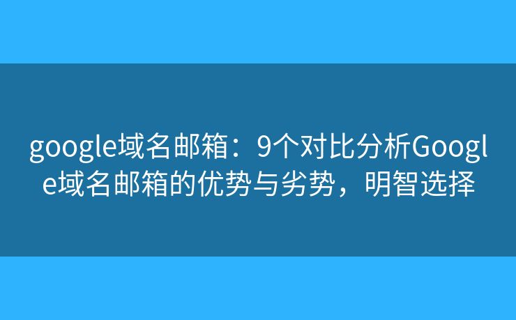 google域名邮箱：9个对比分析Google域名邮箱的优势与劣势，明智选择