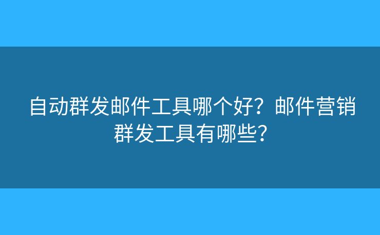 自动群发邮件工具哪个好？邮件营销群发工具有哪些？