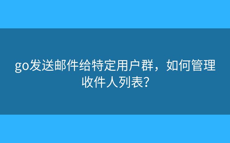go发送邮件给特定用户群，如何管理收件人列表？