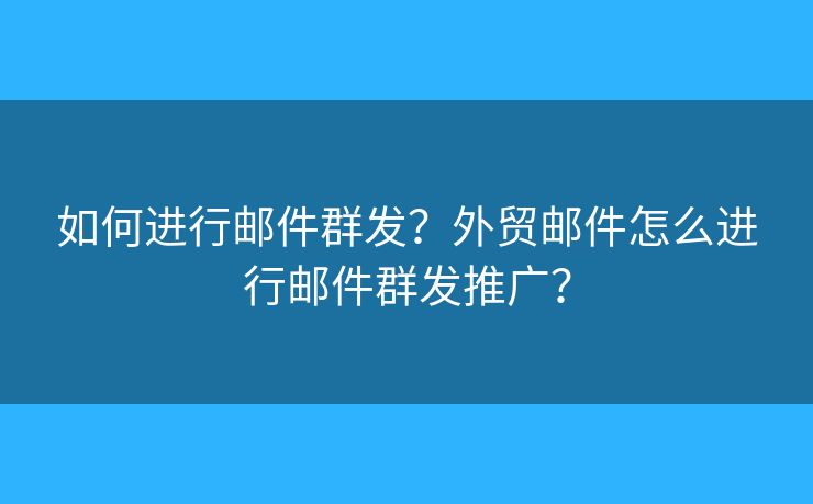 如何进行邮件群发？外贸邮件怎么进行邮件群发推广？