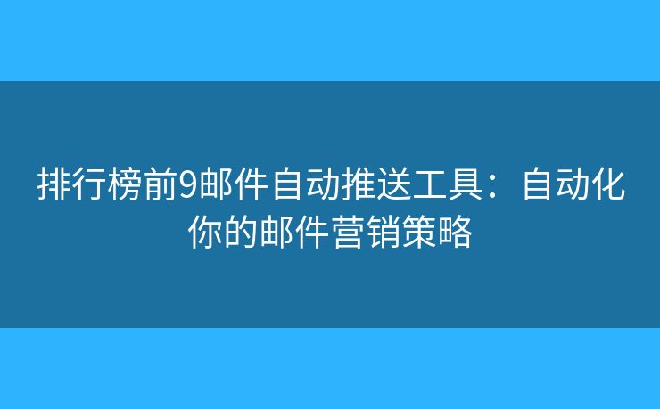 排行榜前9邮件自动推送工具：自动化你的邮件营销策略