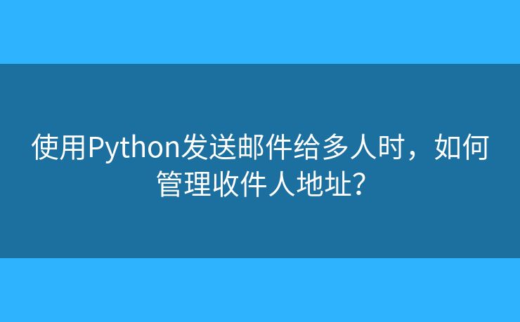 使用Python发送邮件给多人时，如何管理收件人地址？