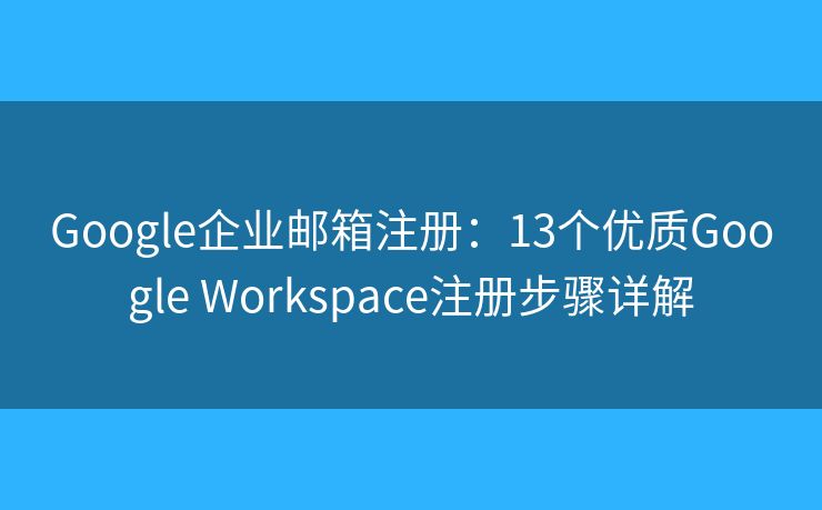 Google企业邮箱注册：13个优质Google Workspace注册步骤详解