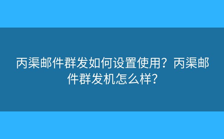丙渠邮件群发如何设置使用？丙渠邮件群发机怎么样？