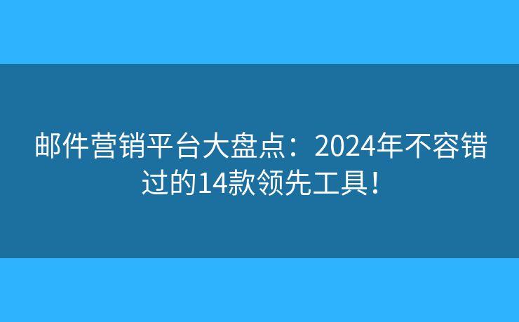 邮件营销平台大盘点：2024年不容错过的14款领先工具！