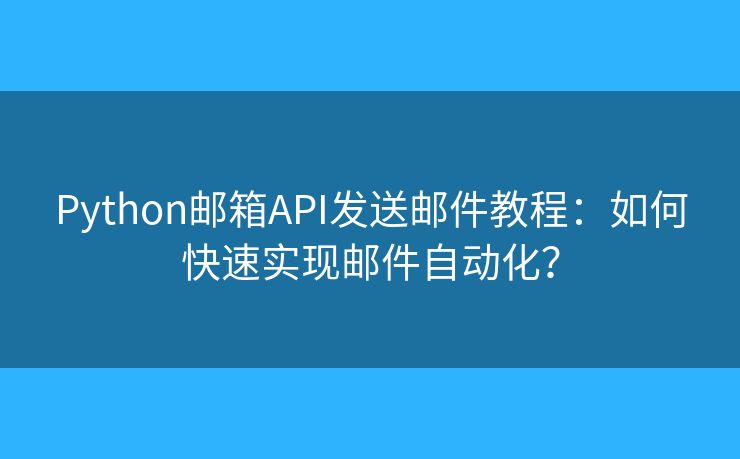 Python邮箱API发送邮件教程：如何快速实现邮件自动化？