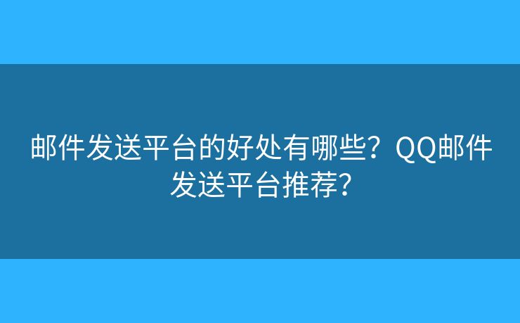 邮件发送平台的好处有哪些？QQ邮件发送平台推荐？