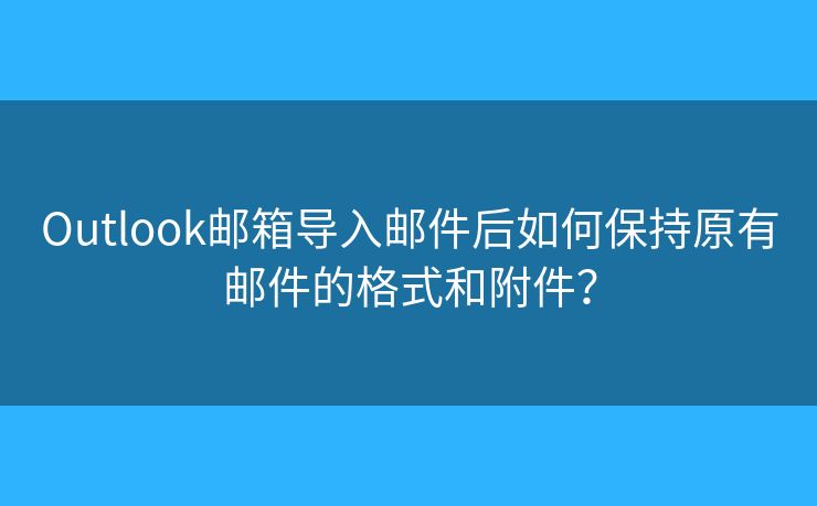 Outlook邮箱导入邮件后如何保持原有邮件的格式和附件？