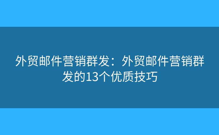外贸邮件营销群发：外贸邮件营销群发的13个优质技巧