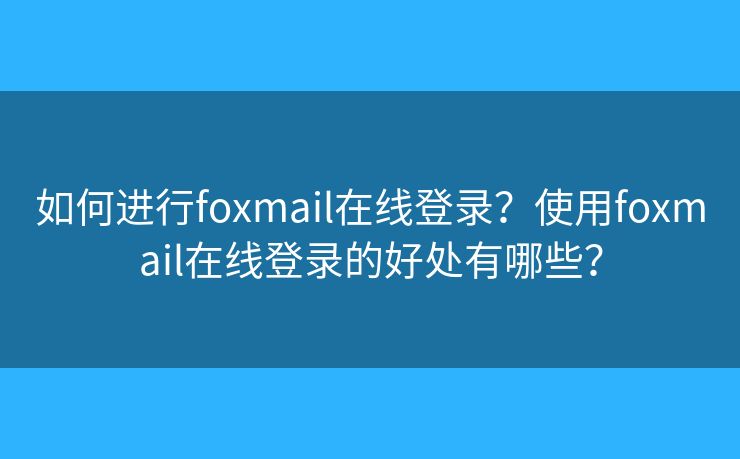 如何进行foxmail在线登录？使用foxmail在线登录的好处有哪些？