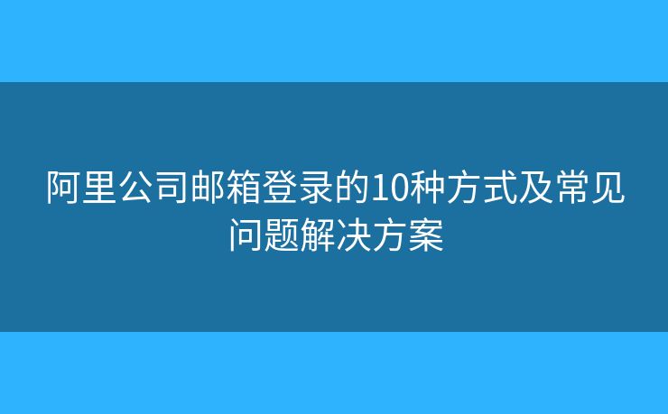 阿里公司邮箱登录的10种方式及常见问题解决方案