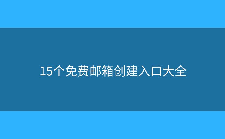 15个免费邮箱创建入口大全