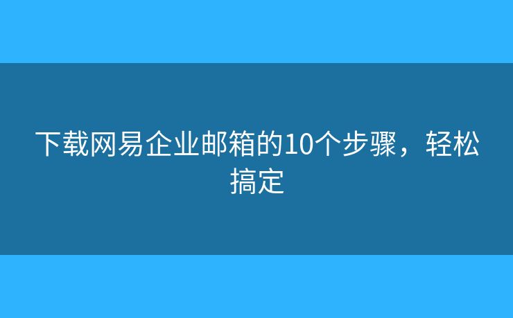 下载网易企业邮箱的10个步骤，轻松搞定