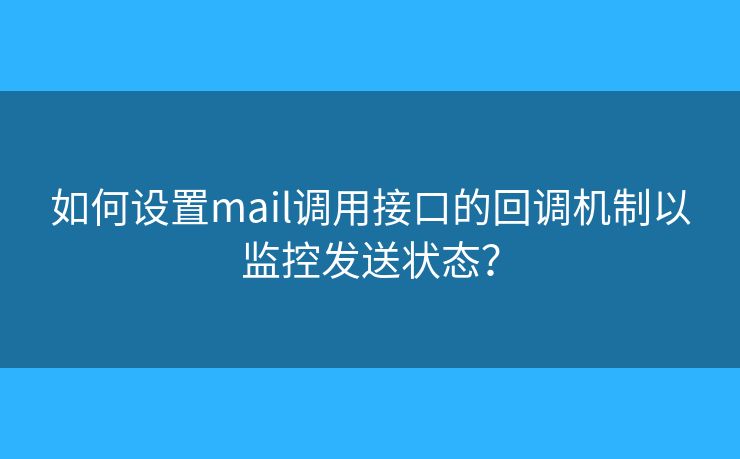 如何设置mail调用接口的回调机制以监控发送状态？