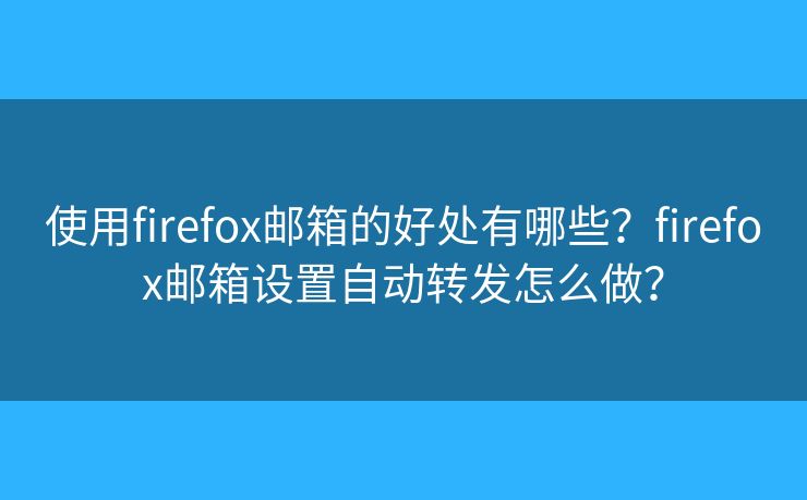 使用firefox邮箱的好处有哪些？firefox邮箱设置自动转发怎么做？