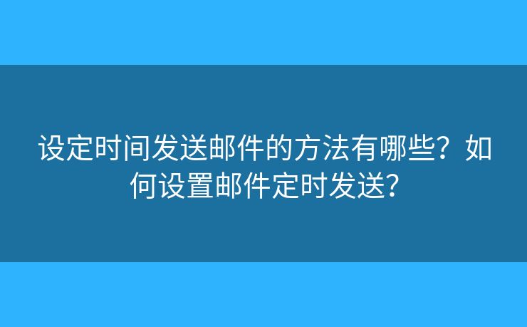设定时间发送邮件的方法有哪些？如何设置邮件定时发送？