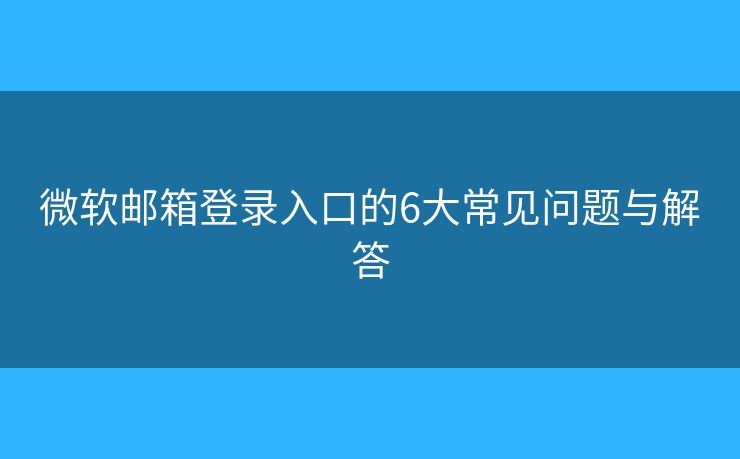 微软邮箱登录入口的6大常见问题与解答