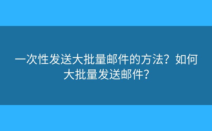 一次性发送大批量邮件的方法?如何大批量发送邮件? 一次性发送大批量邮件的方法?如何大批量发送邮件?