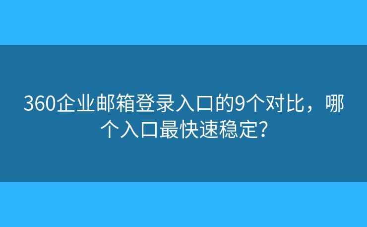 360企业邮箱登录入口的9个对比，哪个入口最快速稳定？