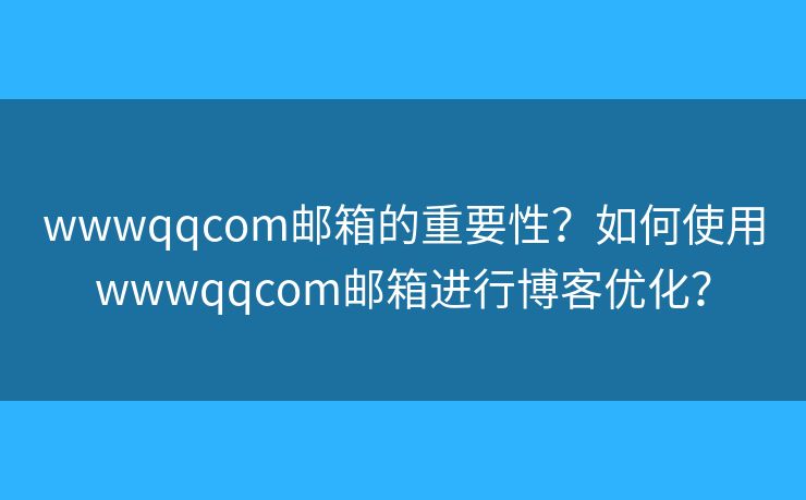 wwwqqcom邮箱的重要性？如何使用wwwqqcom邮箱进行博客优化？