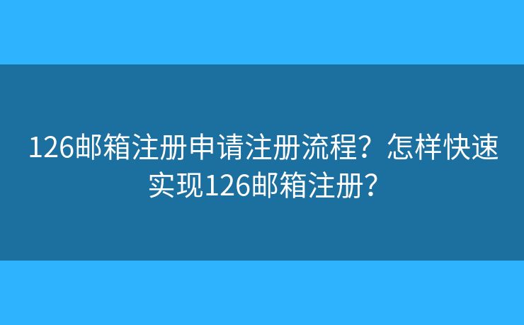 126邮箱注册申请注册流程？怎样快速实现126邮箱注册？