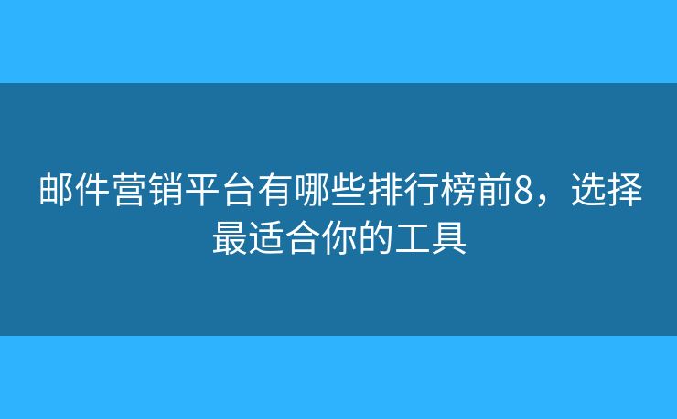 邮件营销平台有哪些排行榜前8，选择最适合你的工具