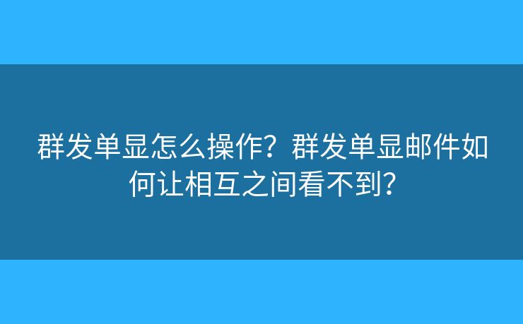 群发单显怎么操作？群发单显邮件如何让相互之间看不到？