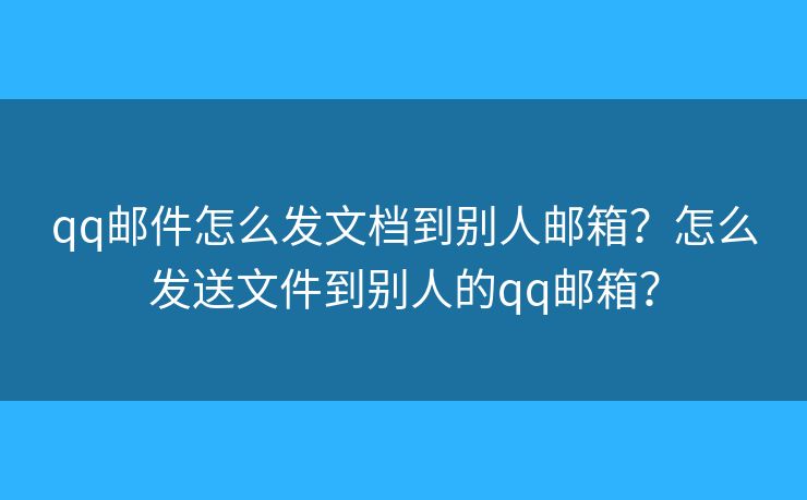 qq邮件怎么发文档到别人邮箱？怎么发送文件到别人的qq邮箱？